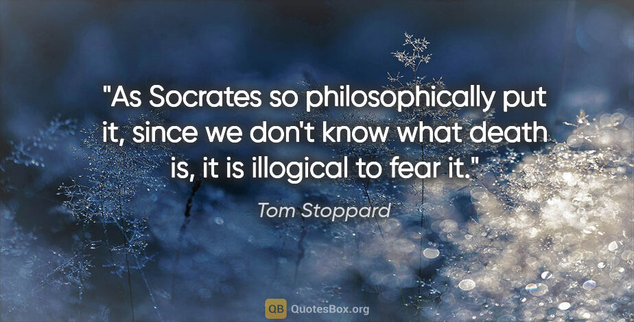 Tom Stoppard quote: "As Socrates so philosophically put it, since we don't know..."