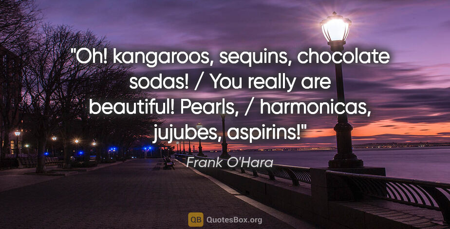 Frank O'Hara quote: "Oh! kangaroos, sequins, chocolate sodas! / You really are..."
