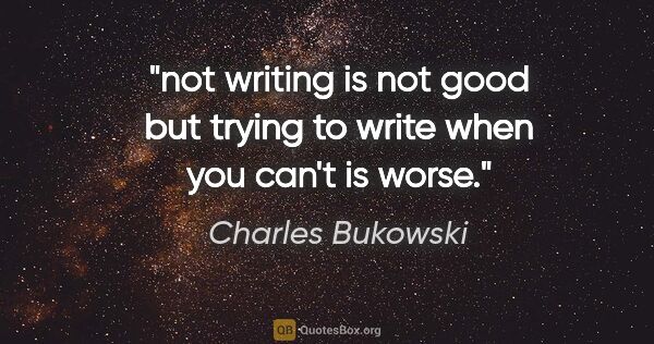 Charles Bukowski quote: "not writing is not good but trying to write when you can't is..."