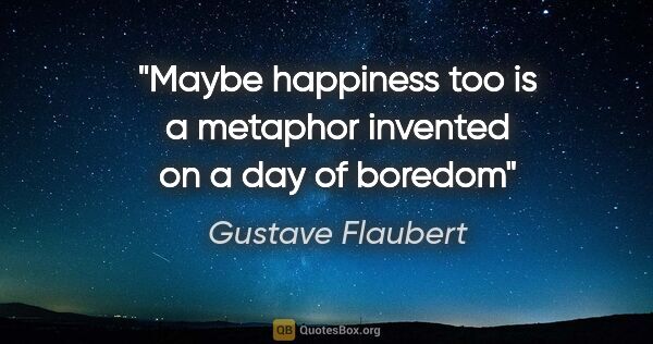 Gustave Flaubert quote: "Maybe happiness too is a metaphor invented on a day of boredom"