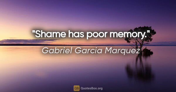 Gabriel Garcia Marquez quote: "Shame has poor memory."