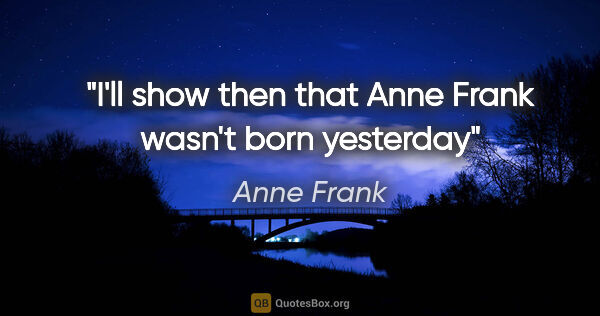 Anne Frank quote: "I'll show then that Anne Frank wasn't born yesterday"