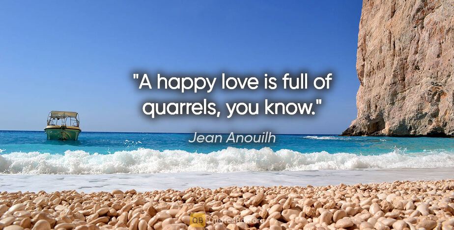 Jean Anouilh quote: "A happy love is full of quarrels, you know."