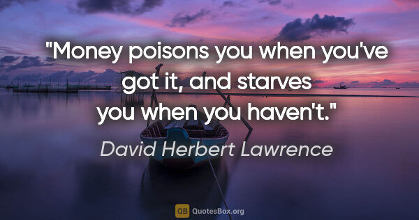 David Herbert Lawrence quote: "Money poisons you when you've got it, and starves you when you..."