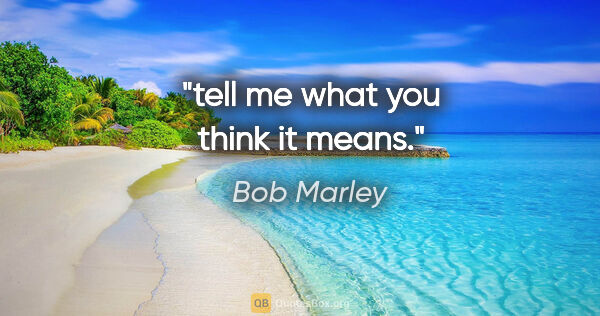 Bob Marley quote: "tell me what you think it means."