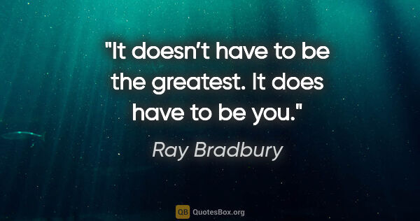Ray Bradbury quote: "It doesn’t have to be the greatest. It does have to be you."