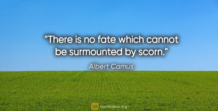 Albert Camus quote: "There is no fate which cannot be surmounted by scorn."