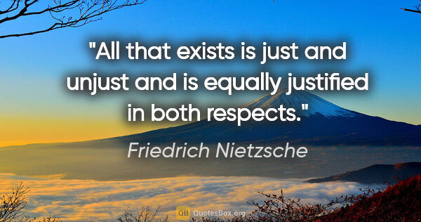 Friedrich Nietzsche quote: "All that exists is just and unjust and is equally justified in..."