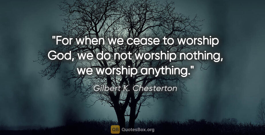 Gilbert K. Chesterton quote: "For when we cease to worship God, we do not worship nothing,..."