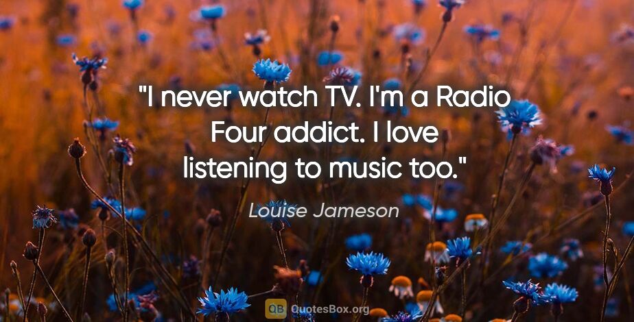 Louise Jameson quote: "I never watch TV. I'm a Radio Four addict. I love listening to..."