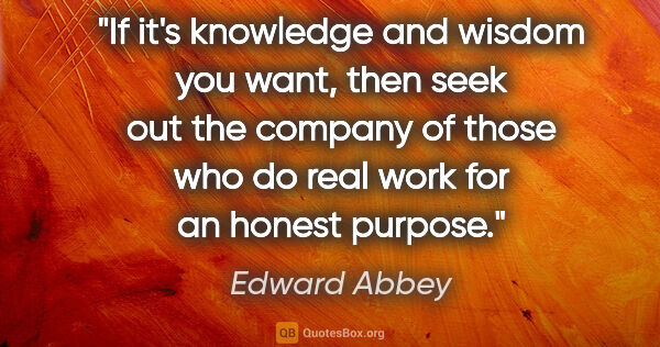 Edward Abbey quote: "If it's knowledge and wisdom you want, then seek out the..."