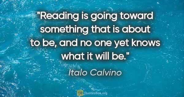 Italo Calvino quote: "Reading is going toward something that is about to be, and no..."