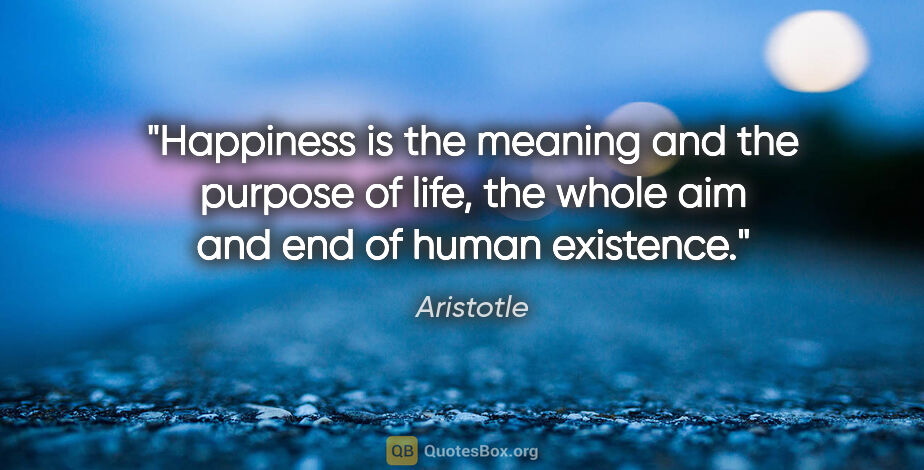 Aristotle quote: "Happiness is the meaning and the purpose of life, the whole..."