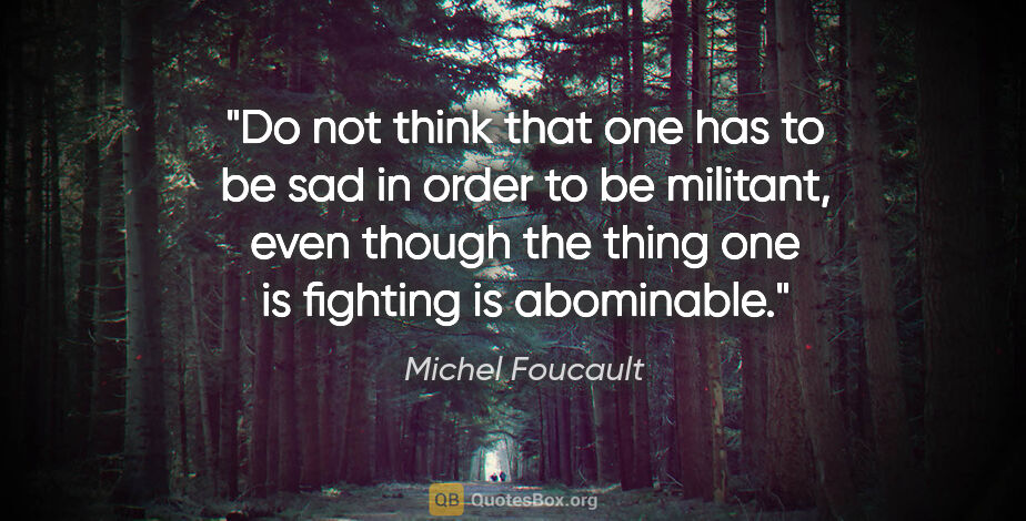 Michel Foucault quote: "Do not think that one has to be sad in order to be militant,..."