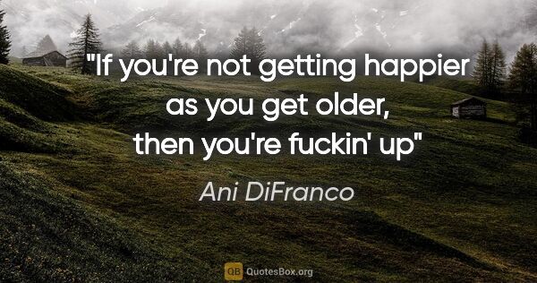 Ani DiFranco quote: "If you're not getting happier as you get older, then you're..."