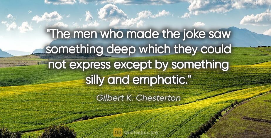 Gilbert K. Chesterton quote: "The men who made the joke saw something deep which they could..."