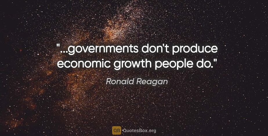 Ronald Reagan quote: "...governments don't produce economic growth people do."