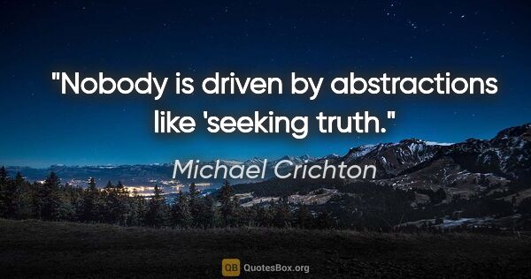 Michael Crichton quote: "Nobody is driven by abstractions like 'seeking truth."