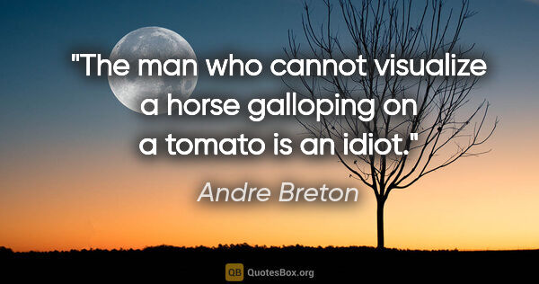 Andre Breton quote: "The man who cannot visualize a horse galloping on a tomato is..."