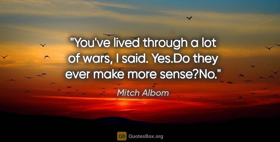 Mitch Albom quote: "You've lived through a lot of wars, I said. "Yes."Do they ever..."
