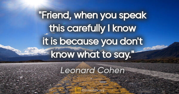 Leonard Cohen quote: "Friend, when you speak this carefully I know it is because you..."