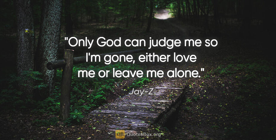 Jay-Z quote: "Only God can judge me so I'm gone, either love me or leave me..."