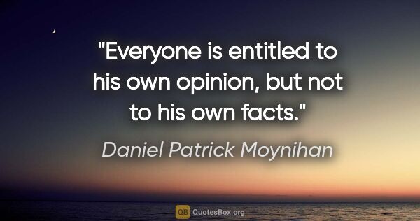 Daniel Patrick Moynihan quote: "Everyone is entitled to his own opinion, but not to his own..."