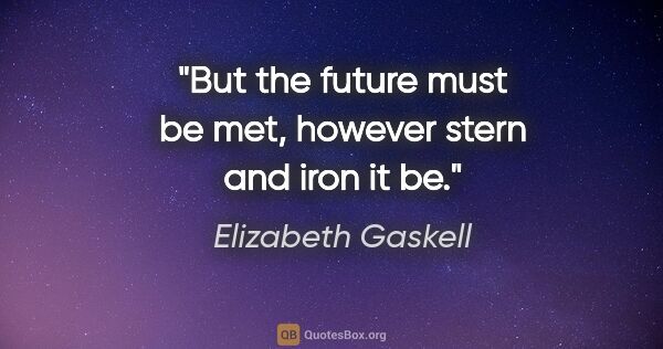 Elizabeth Gaskell quote: "But the future must be met, however stern and iron it be."