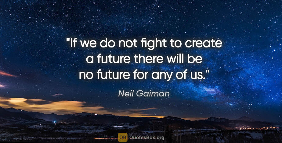 Neil Gaiman quote: "If we do not fight to create a future there will be no future..."