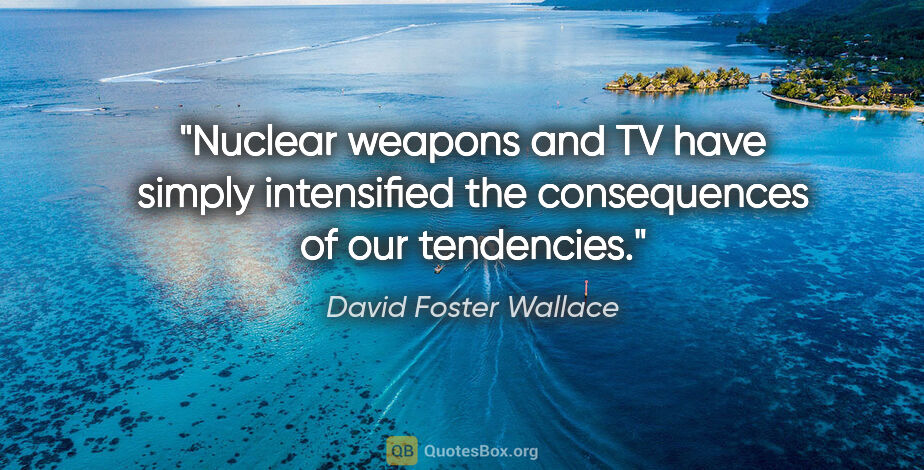 David Foster Wallace quote: "Nuclear weapons and TV have simply intensified the..."