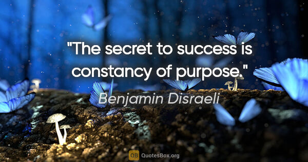 Benjamin Disraeli quote: "The secret to success is constancy of purpose."