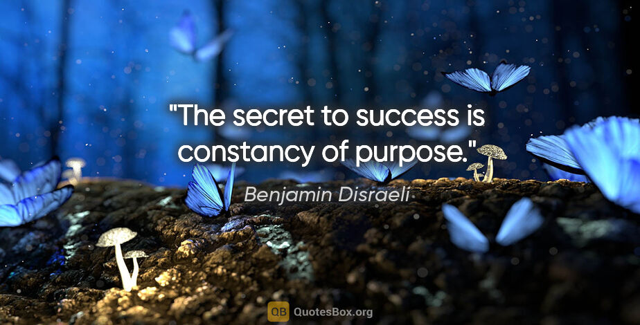 Benjamin Disraeli quote: "The secret to success is constancy of purpose."