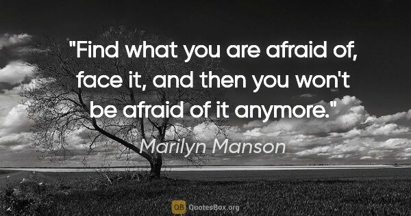 Marilyn Manson quote: "Find what you are afraid of, face it, and then you won't be..."