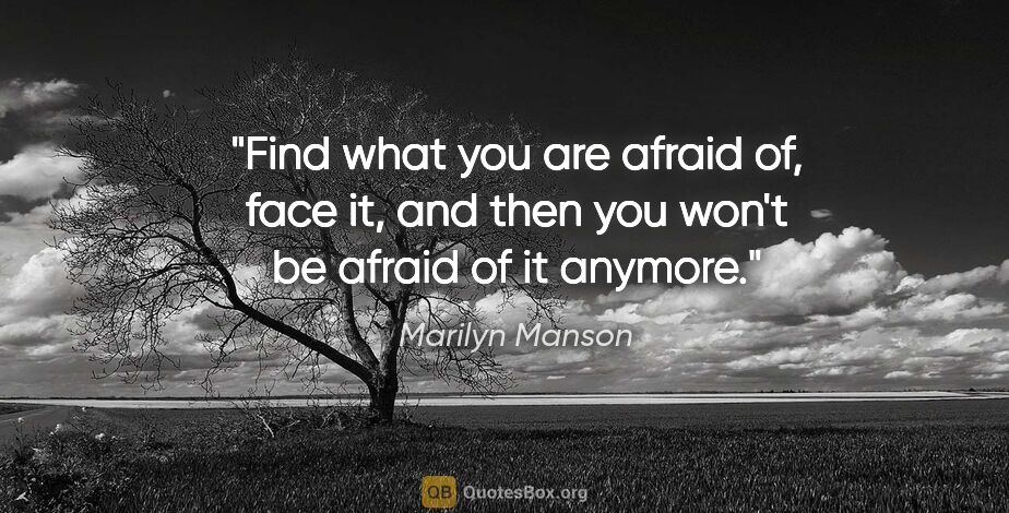 Marilyn Manson quote: "Find what you are afraid of, face it, and then you won't be..."