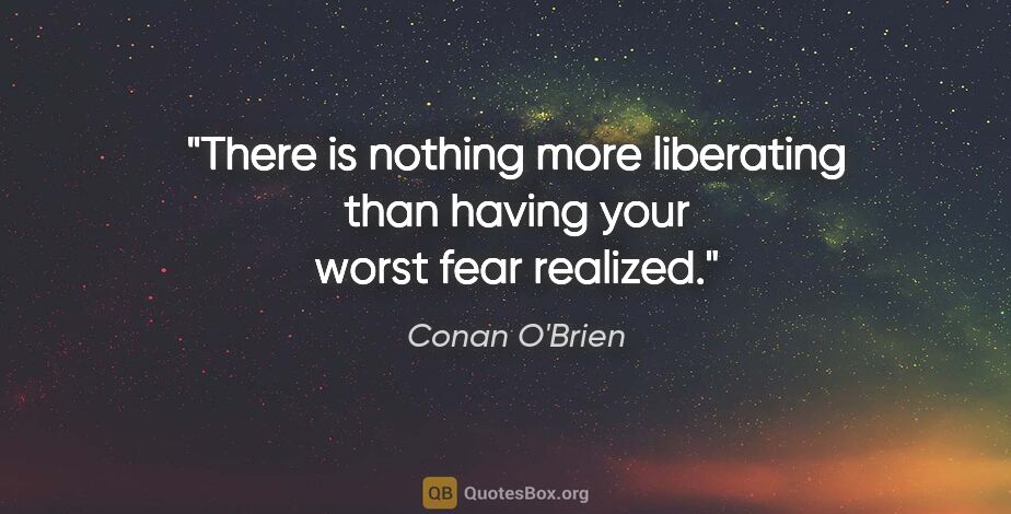 Conan O'Brien quote: "There is nothing more liberating than having your worst fear..."