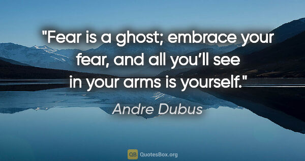 Andre Dubus quote: "Fear is a ghost; embrace your fear, and all you’ll see in your..."