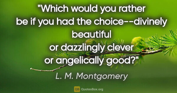 L. M. Montgomery quote: "Which would you rather be if you had the choice--divinely..."