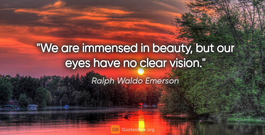 Ralph Waldo Emerson quote: "We are immensed in beauty, but our eyes have no clear vision."