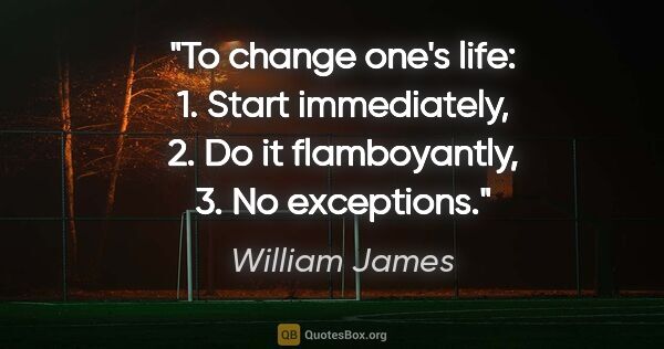 William James quote: "To change one's life: 1. Start immediately, 2. Do it..."