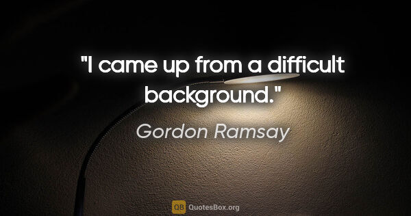 Gordon Ramsay quote: "I came up from a difficult background."