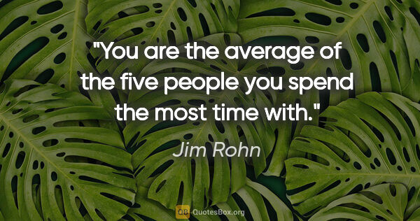 Jim Rohn quote: "You are the average of the five people you spend the most time..."