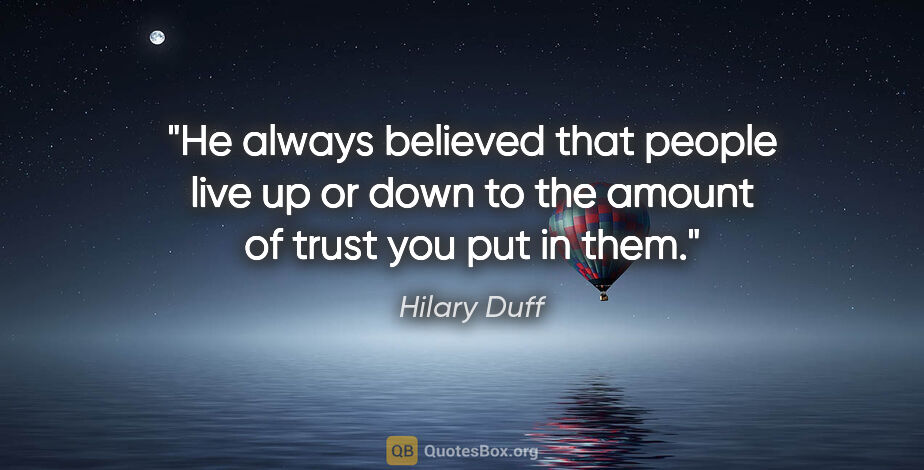 Hilary Duff quote: "He always believed that people live up or down to the amount..."