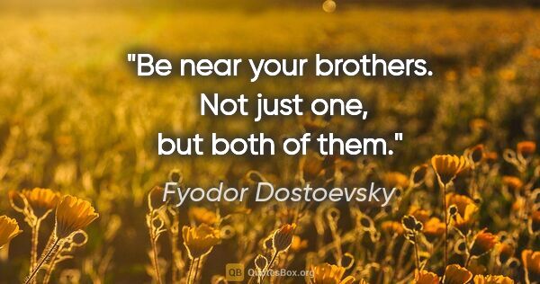 Fyodor Dostoevsky quote: "Be near your brothers.  Not just one, but both of them."