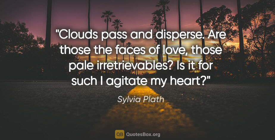 Sylvia Plath quote: "Clouds pass and disperse.
Are those the faces of love, those..."