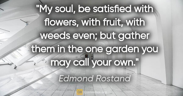 Edmond Rostand quote: "My soul, be satisfied with flowers, with fruit, with weeds..."