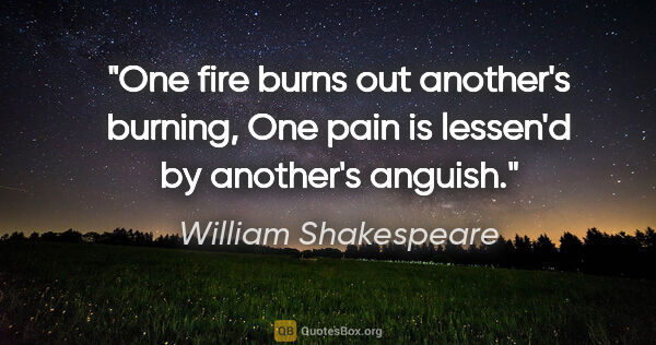 William Shakespeare quote: "One fire burns out another's burning, One pain is lessen'd by..."