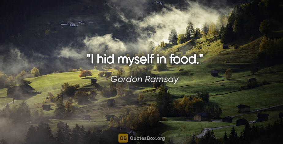 Gordon Ramsay quote: "I hid myself in food."