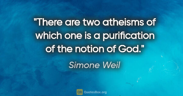 Simone Weil quote: "There are two atheisms of which one is a purification of the..."