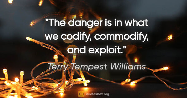 Terry Tempest Williams quote: "The danger is in what we codify, commodify, and exploit."