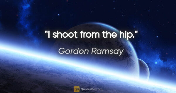 Gordon Ramsay quote: "I shoot from the hip."